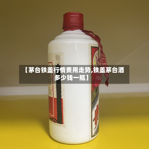 【茅台铁盖行情费用走势,铁盖茅台酒多少钱一瓶】-第2张图片