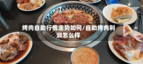 烤肉自助行情走势如何/自助烤肉利润怎么样