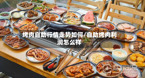 烤肉自助行情走势如何/自助烤肉利润怎么样-第2张图片
