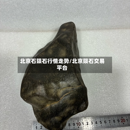 北京石陨石行情走势/北京陨石交易平台