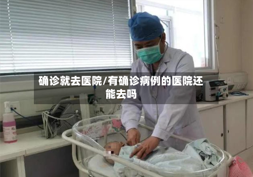 确诊就去医院/有确诊病例的医院还能去吗