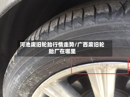 河池废旧轮胎行情走势/广西废旧轮胎厂在哪里-第2张图片
