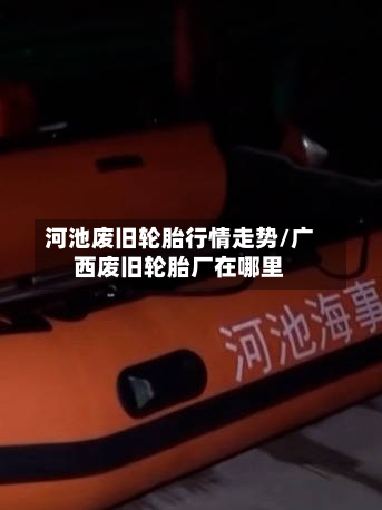 河池废旧轮胎行情走势/广西废旧轮胎厂在哪里