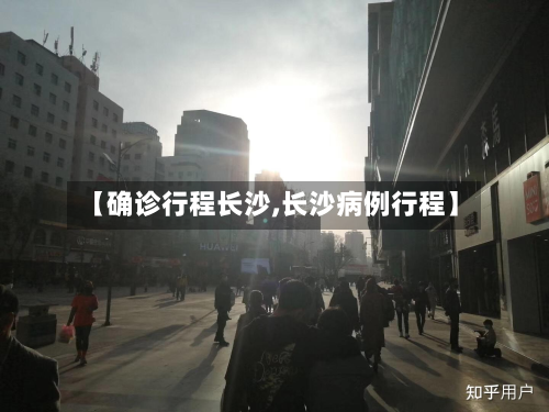 【确诊行程长沙,长沙病例行程】-第3张图片