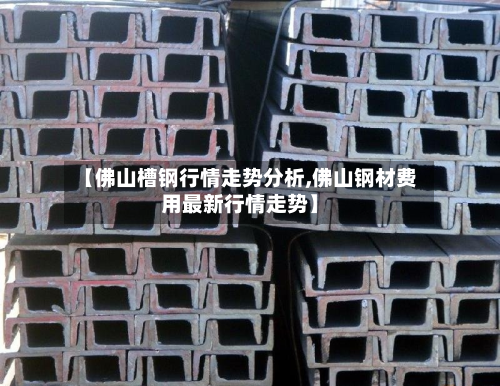 【佛山槽钢行情走势分析,佛山钢材费用最新行情走势】