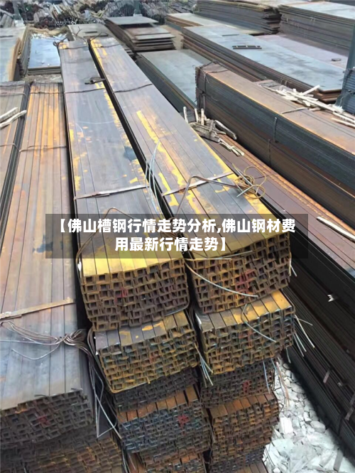 【佛山槽钢行情走势分析,佛山钢材费用最新行情走势】-第3张图片