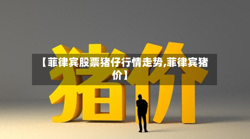 【菲律宾股票猪仔行情走势,菲律宾猪价】-第3张图片