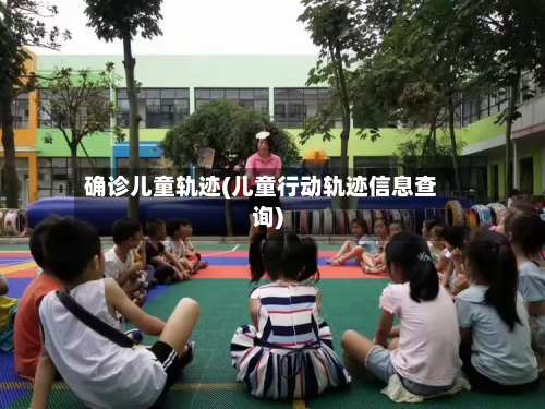 确诊儿童轨迹(儿童行动轨迹信息查询)-第3张图片