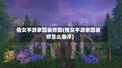 倩女手游家园装修图(倩女手游家园装修怎么悬浮)-第2张图片