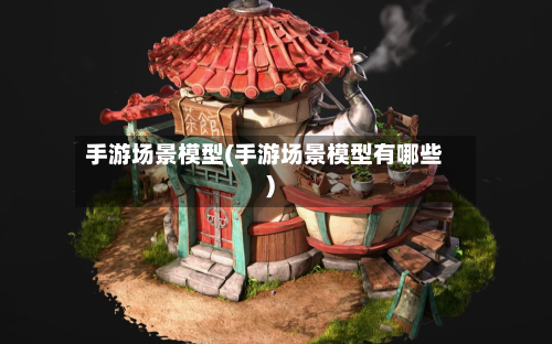 手游场景模型(手游场景模型有哪些)