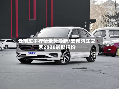云南车子行情走势最新/云南汽车之家2020最新报价