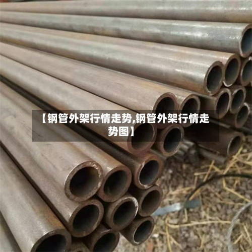 【钢管外架行情走势,钢管外架行情走势图】-第2张图片