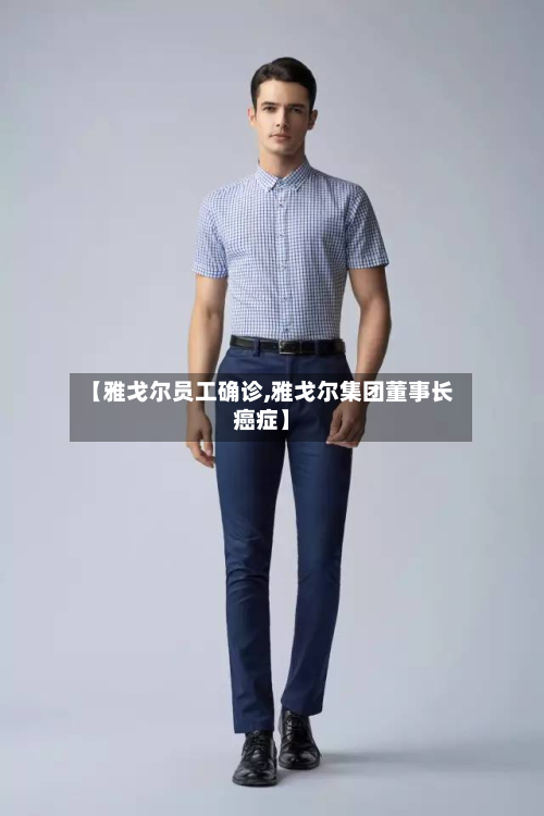 【雅戈尔员工确诊,雅戈尔集团董事长癌症】-第3张图片