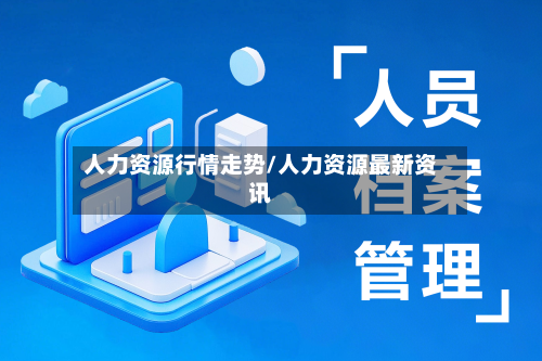 人力资源行情走势/人力资源最新资讯-第2张图片