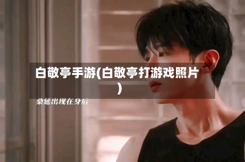白敬亭手游(白敬亭打游戏照片)
