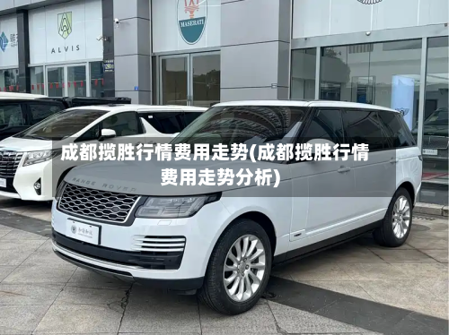 成都揽胜行情费用走势(成都揽胜行情费用走势分析)