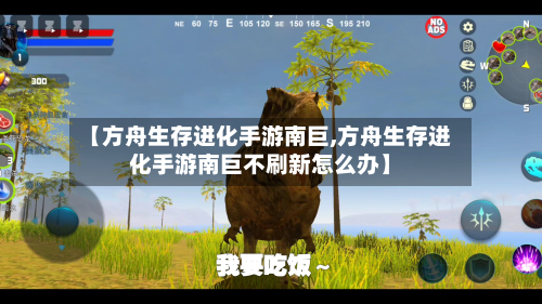 【方舟生存进化手游南巨,方舟生存进化手游南巨不刷新怎么办】-第2张图片