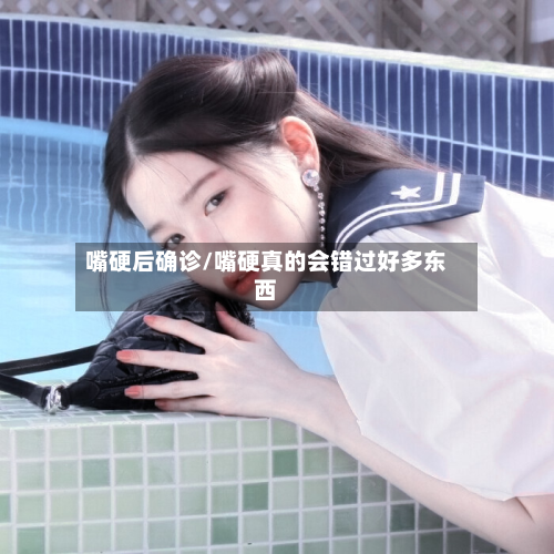 嘴硬后确诊/嘴硬真的会错过好多东西-第3张图片