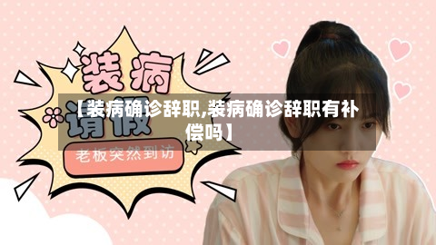 【装病确诊辞职,装病确诊辞职有补偿吗】