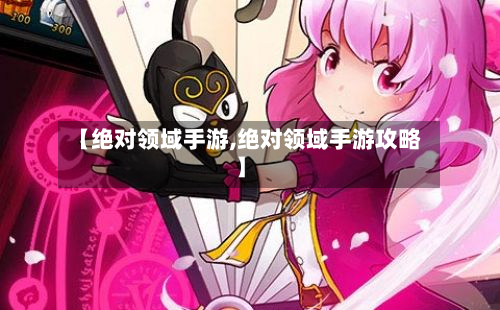 【绝对领域手游,绝对领域手游攻略】-第3张图片
