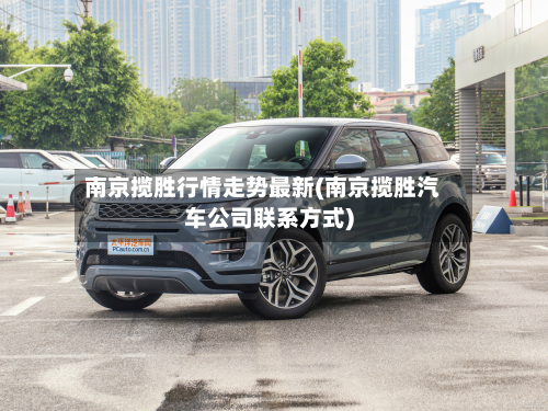 南京揽胜行情走势最新(南京揽胜汽车公司联系方式)-第2张图片