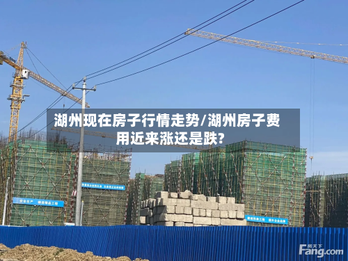 湖州现在房子行情走势/湖州房子费用近来涨还是跌?