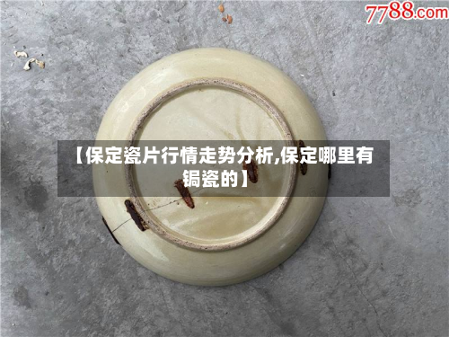 【保定瓷片行情走势分析,保定哪里有锔瓷的】-第2张图片