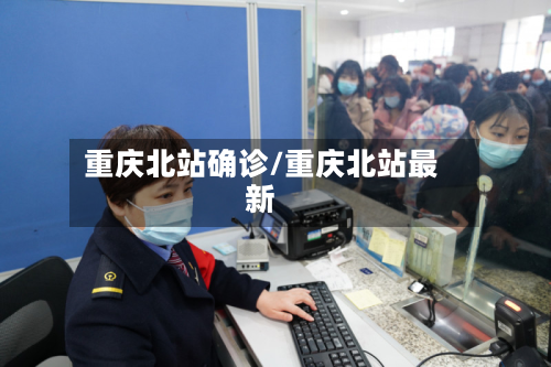 重庆北站确诊/重庆北站最新