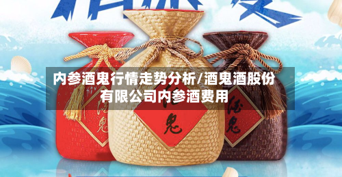 内参酒鬼行情走势分析/酒鬼酒股份有限公司内参酒费用