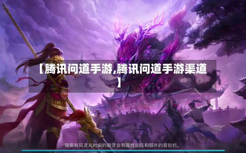 【腾讯问道手游,腾讯问道手游渠道】-第2张图片