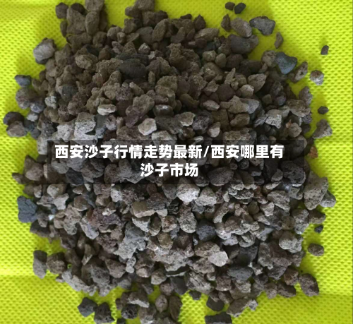 西安沙子行情走势最新/西安哪里有沙子市场
