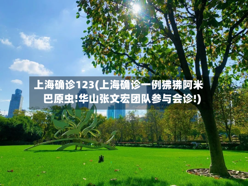 上海确诊123(上海确诊一例狒狒阿米巴原虫!华山张文宏团队参与会诊!)-第2张图片