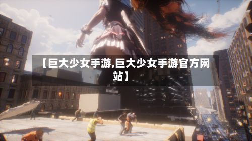 【巨大少女手游,巨大少女手游官方网站】-第2张图片