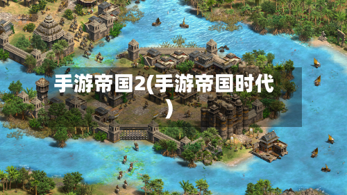 手游帝国2(手游帝国时代)