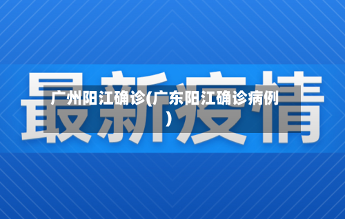 广州阳江确诊(广东阳江确诊病例)-第2张图片