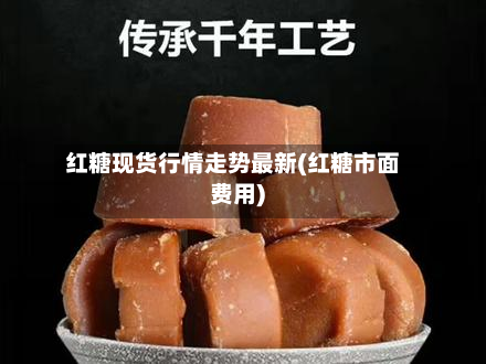 红糖现货行情走势最新(红糖市面费用)