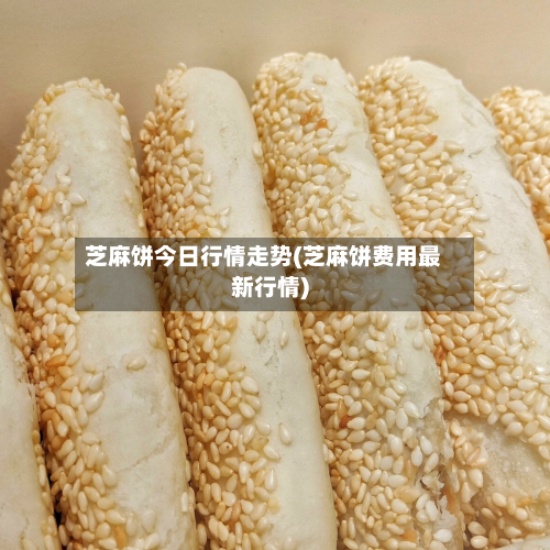 芝麻饼今日行情走势(芝麻饼费用最新行情)
