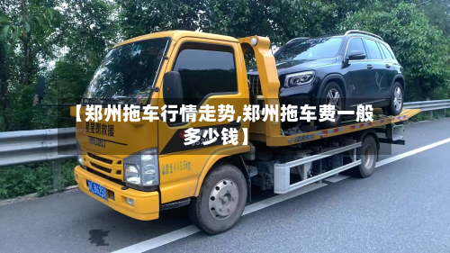 【郑州拖车行情走势,郑州拖车费一般多少钱】
