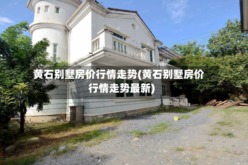 黄石别墅房价行情走势(黄石别墅房价行情走势最新)