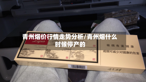 青州烟价行情走势分析/青州烟什么时候停产的