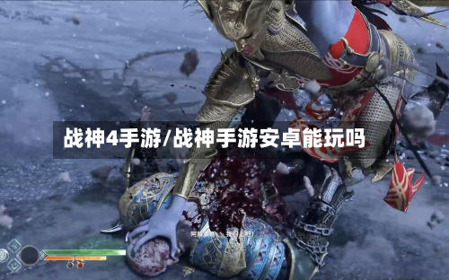战神4手游/战神手游安卓能玩吗