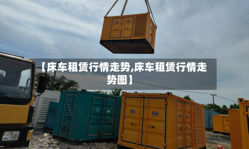 【床车租赁行情走势,床车租赁行情走势图】-第2张图片