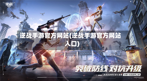 逆战手游官方网站(逆战手游官方网站入口)