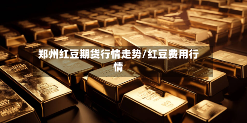 郑州红豆期货行情走势/红豆费用行情-第2张图片