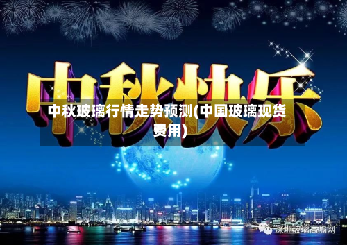 中秋玻璃行情走势预测(中国玻璃现货费用)-第2张图片