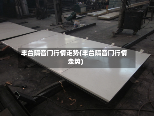 丰台隔音门行情走势(丰台隔音门行情走势)-第2张图片
