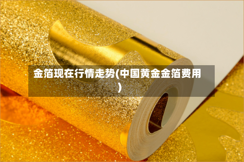 金箔现在行情走势(中国黄金金箔费用)