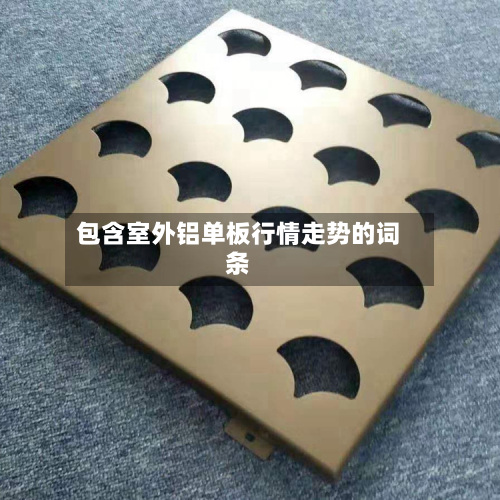 包含室外铝单板行情走势的词条-第3张图片