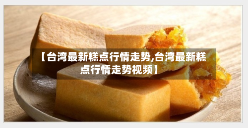 【台湾最新糕点行情走势,台湾最新糕点行情走势视频】