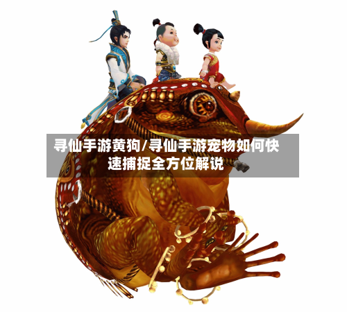 寻仙手游黄狗/寻仙手游宠物如何快速捕捉全方位解说
